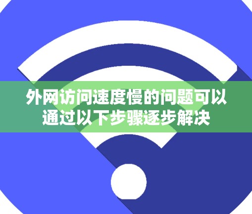 外网访问速度慢的问题可以通过以下步骤逐步解决 外网访问速度慢的问题可以通过以下步骤逐步解决