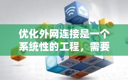 优化外网连接是一个系统性的工程,需要从多个维度进行全面考虑。以下是一个有条理的优化步骤和建议