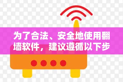 为了合法、安全地使用翻墙软件，建议遵循以下步骤