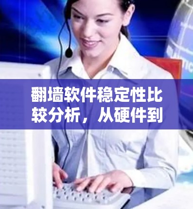 翻墙软件稳定性比较分析,从硬件到软件的全面评估