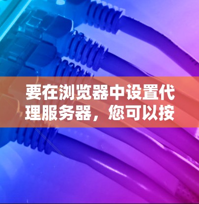 要在浏览器中设置代理服务器,您可以按照以下步骤操作