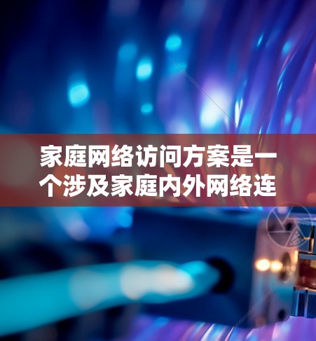 家庭网络访问方案是一个涉及家庭内外网络连接、设备管理、安全防护等多个方面的综合方案。以下是一个详细的家庭网络访问方案,供参考