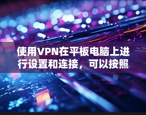 使用VPN在平板电脑上进行设置和连接,可以按照以下步骤进行