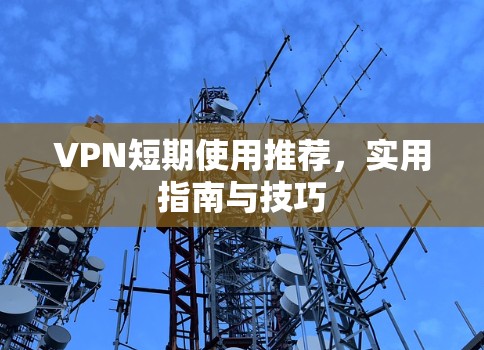VPN短期使用推荐,实用指南与技巧