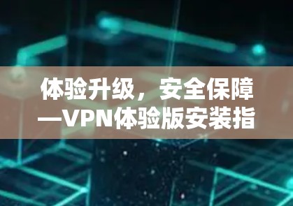 体验升级,安全保障—VPN体验版安装指南
