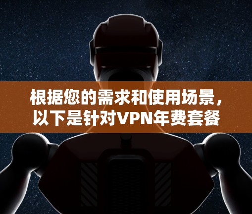 根据您的需求和使用场景,以下是针对VPN年费套餐的分析和建议 根据您的需求和使用场景,以下是针对VPN年费套餐的分析和建议