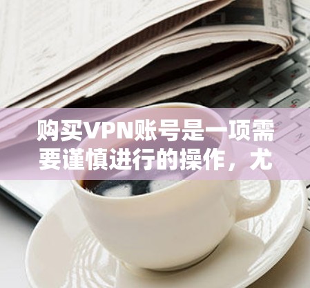 购买VPN账号是一项需要谨慎进行的操作,尤其是在涉及隐私和安全的问题上。以下是一份详细的VPN账号购买指南,帮助你了解如何选择、购买和管理VPN账号