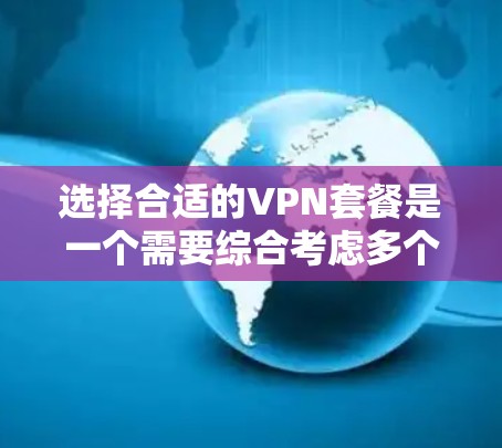 选择合适的VPN套餐是一个需要综合考虑多个因素的过程，以确保满足你的需求和预期。以下是根据你的需求和考虑因素整理的步骤和建议