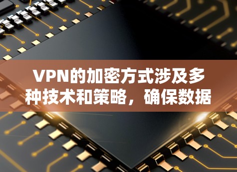 VPN的加密方式涉及多种技术和策略,确保数据在传输过程中的安全性。以下是详细的整理