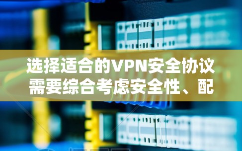 选择适合的VPN安全协议需要综合考虑安全性、配置复杂度、性能以及平台支持。以下是根据您的需求和可能的使用场景的推荐