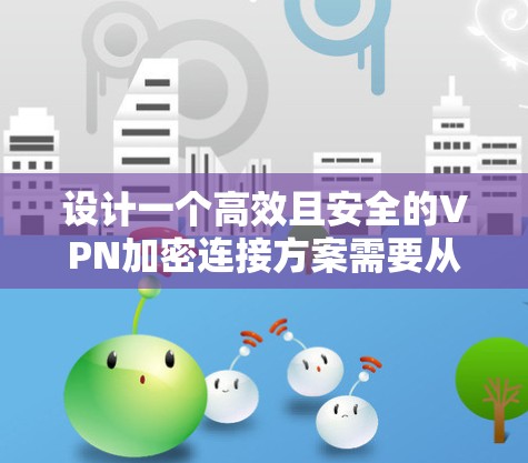 设计一个高效且安全的VPN加密连接方案需要从多个方面进行规划和优化。以下是一个结构化的方案总结