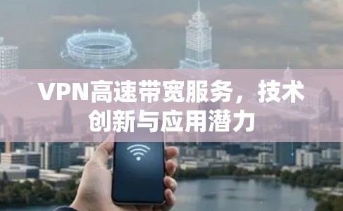 VPN高速带宽服务,技术创新与应用潜力