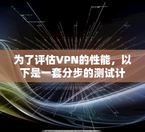 为了评估VPN的性能,以下是一套分步的测试计划和工具建议
