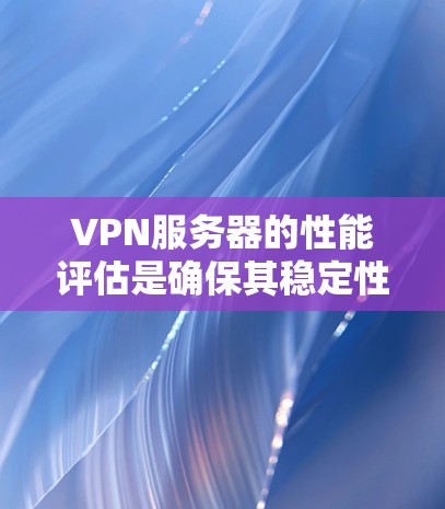 VPN服务器的性能评估是确保其稳定性、安全性和高效性的关键步骤。以下是一些关键的性能评估指标和方法