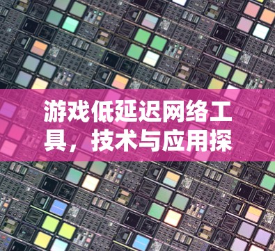游戏低延迟网络工具,技术与应用探讨