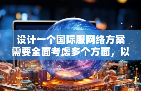 设计一个国际服网络方案需要全面考虑多个方面，以下是一个结构化的总结和建议