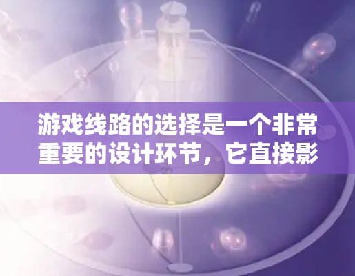 游戏线路的选择是一个非常重要的设计环节，它直接影响玩家的体验、游戏的深度和可玩性。以下是一些关于如何选择游戏线路的方法和步骤