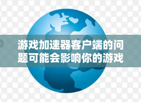 游戏加速器客户端的问题可能会影响你的游戏体验。以下是一些常见问题及其解决方法