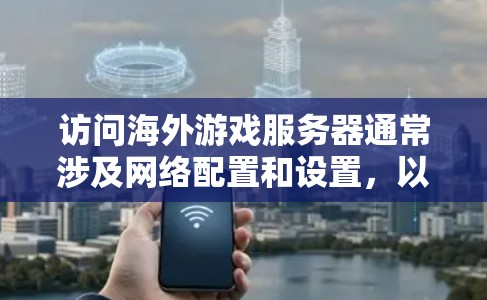 访问海外游戏服务器通常涉及网络配置和设置，以下是一些常见的方法和解决方案