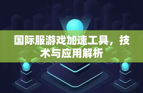 国际服游戏加速工具,技术与应用解析 国际服游戏加速工具,技术与应用解析