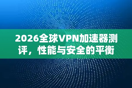 2026全球VPN加速器测评,性能与安全的平衡之旅