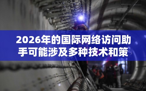 2026年的国际网络访问助手可能涉及多种技术和策略,以确保用户能够高效、安全地访问国际网络资源。以下是一些可能的建议和方法