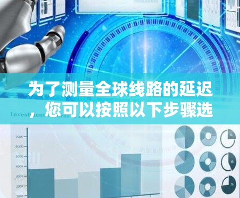 为了测量全球线路的延迟,您可以按照以下步骤选择和使用合适的工具