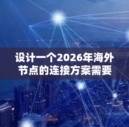 设计一个2026年海外节点的连接方案需要综合考虑网络架构、安全性和灵活性等多个方面。以下是一个详细的方案设计 设计一个2026年海外节点的连接方案需要综合考虑网络架构、安全性和灵活性等多个方面。以下是一个详细的方案设计