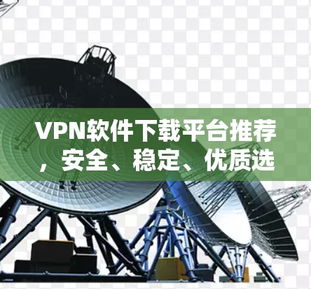 VPN软件下载平台推荐，安全、稳定、优质选择