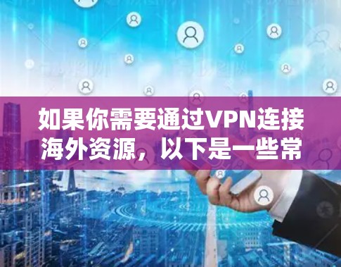 如果你需要通过VPN连接海外资源，以下是一些常用的VPN工具和服务，可以帮助你实现目标