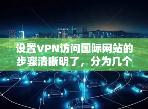 设置VPN访问国际网站的步骤清晰明了,分为几个关键环节,确保用户能够顺利完成。如果在过程中遇到问题,可以参考以下详细步骤 设置VPN访问国际网站的步骤清晰明了,分为几个关键环节,确保用户能够顺利完成。如果在过程中遇到问题,可以参考以下详细步骤