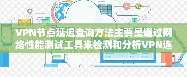 VPN节点延迟查询方法主要是通过网络性能测试工具来检测和分析VPN连接的延迟。以下是一些常用的方法和工具