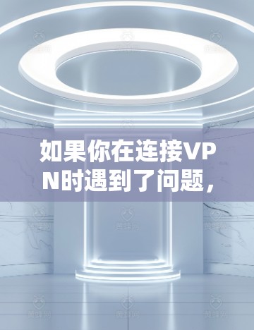 如果你在连接VPN时遇到了问题,以下是一些常见的故障排除步骤和建议 如果你在连接VPN时遇到了问题,以下是一些常见的故障排除步骤和建议
