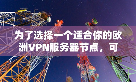 为了选择一个适合你的欧洲VPN服务器节点,可以按照以下步骤进行
