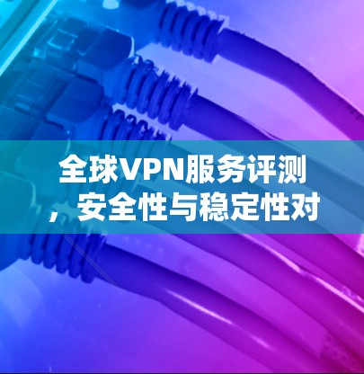全球VPN服务评测，安全性与稳定性对比