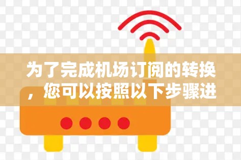 为了完成机场订阅的转换,您可以按照以下步骤进行