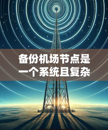 备份机场节点是一个系统且复杂的过程,需要仔细规划和执行。以下是一个结构化的教程,帮助您理解如何有效地进行机场节点备份