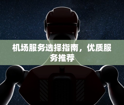 机场服务选择指南,优质服务推荐 机场服务选择指南,优质服务推荐