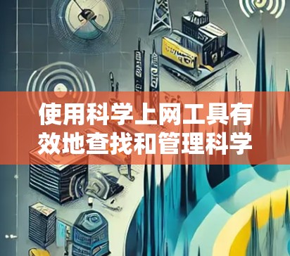 使用科学上网工具有效地查找和管理科学文献,可以提升你的研究效率。以下是分步骤的指南