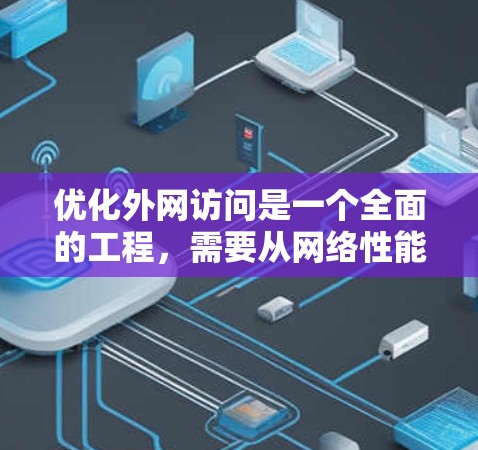优化外网访问是一个全面的工程,需要从网络性能、安全性、用户教育等多个维度进行综合考虑。以下是优化外网访问的分步指南