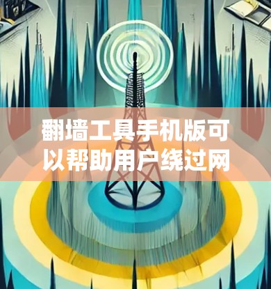 翻墙工具手机版可以帮助用户绕过网络限制访问某些网站,但请注意遵守相关法律法规。以下是一些常见的翻墙工具及其手机版