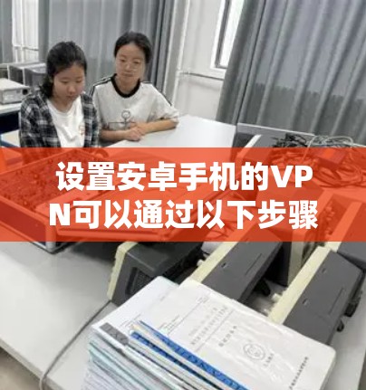 设置安卓手机的VPN可以通过以下步骤完成，确保您的网络连接安全且隐私受保护