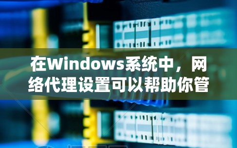在Windows系统中，网络代理设置可以帮助你管理网络流量，控制访问权限或实现流量监控。以下是设置网络代理的步骤