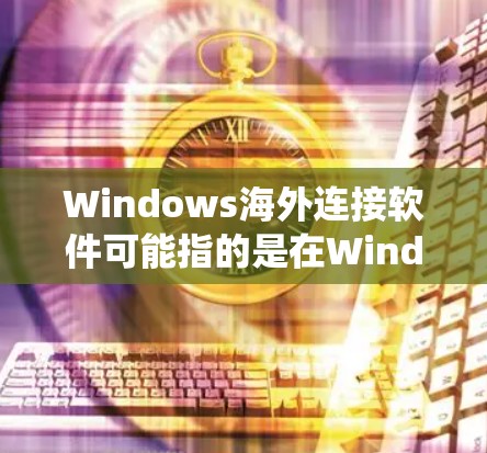Windows海外连接软件可能指的是在Windows系统上用于连接到海外服务器、访问受限地区的网站或进行远程控制的软件。以下是一些常见的Windows海外连接工具和解决方案