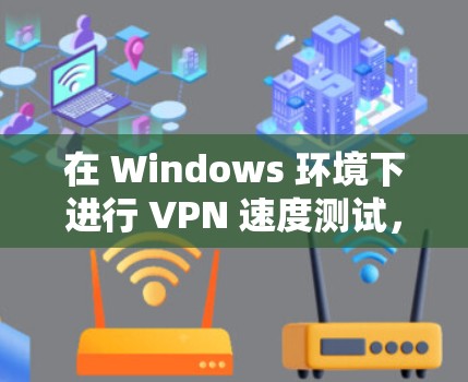 在 Windows 环境下进行 VPN 速度测试,可以通过以下步骤来测试 VPN 的速度和性能