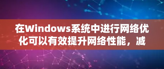 在Windows系统中进行网络优化可以有效提升网络性能，减少延迟和数据丢失。以下是一些常用的网络优化方法