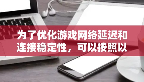 为了优化游戏网络延迟和连接稳定性，可以按照以下步骤进行