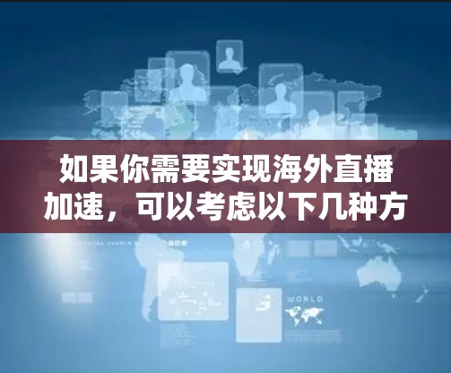 如果你需要实现海外直播加速，可以考虑以下几种方法和工具来优化直播流的延迟和带宽问题