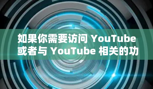 如果你需要访问 YouTube 或者与 YouTube 相关的功能,可以根据你的需求选择合适的工具或方法