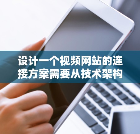 设计一个视频网站的连接方案需要从技术架构、内容管理、用户体验和运营策略等多个方面综合考虑。以下是一个全面的视频网站连接方案